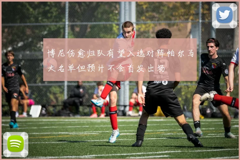 博尼伤愈归队有望入选对阵帕尔马大名单但预计不会首发出场
