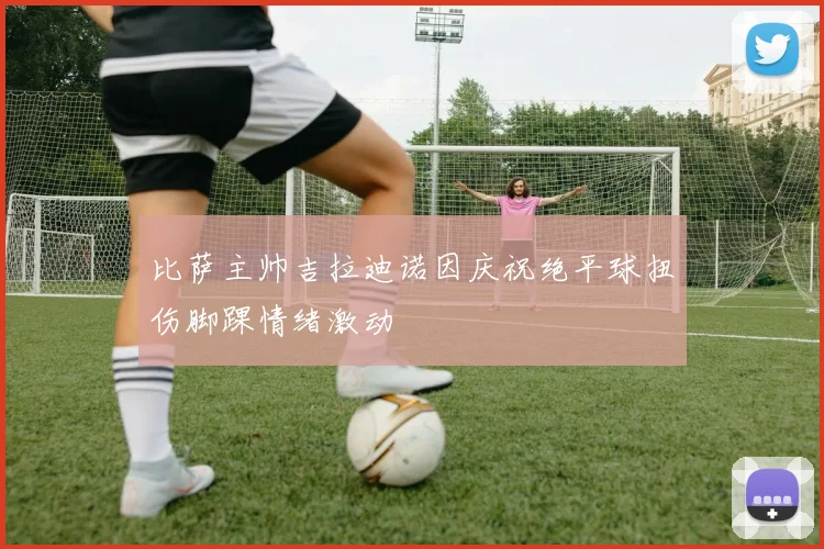 比萨主帅吉拉迪诺因庆祝绝平球扭伤脚踝情绪激动