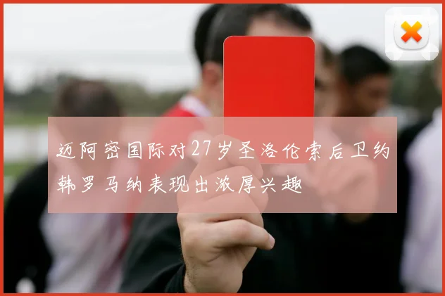 迈阿密国际对27岁圣洛伦索后卫约韩罗马纳表现出浓厚兴趣