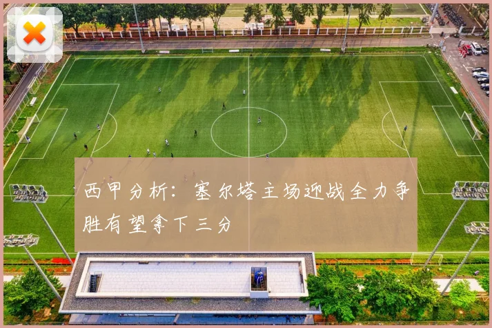 西甲分析：塞尔塔主场迎战全力争胜有望拿下三分