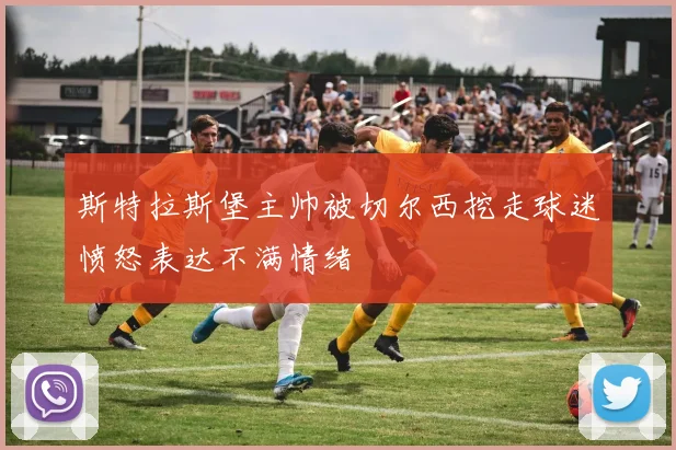 斯特拉斯堡主帅被切尔西挖走球迷愤怒表达不满情绪