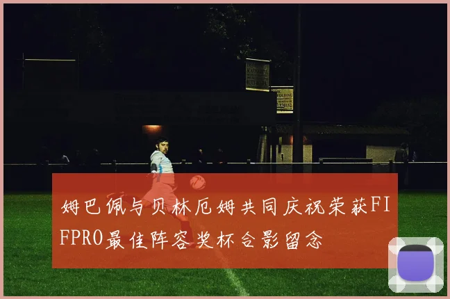 姆巴佩与贝林厄姆共同庆祝荣获FIFPRO最佳阵容奖杯合影留念
