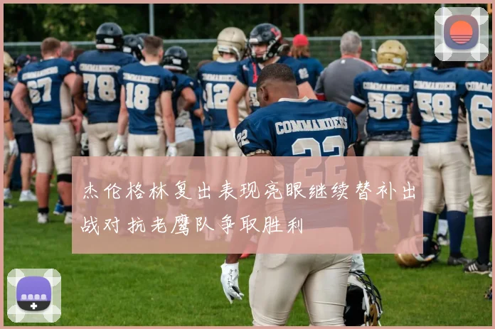 杰伦格林复出表现亮眼继续替补出战对抗老鹰队争取胜利