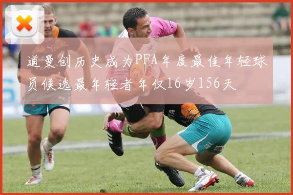 道曼创历史成为PFA年度最佳年轻球员候选最年轻者年仅16岁156天