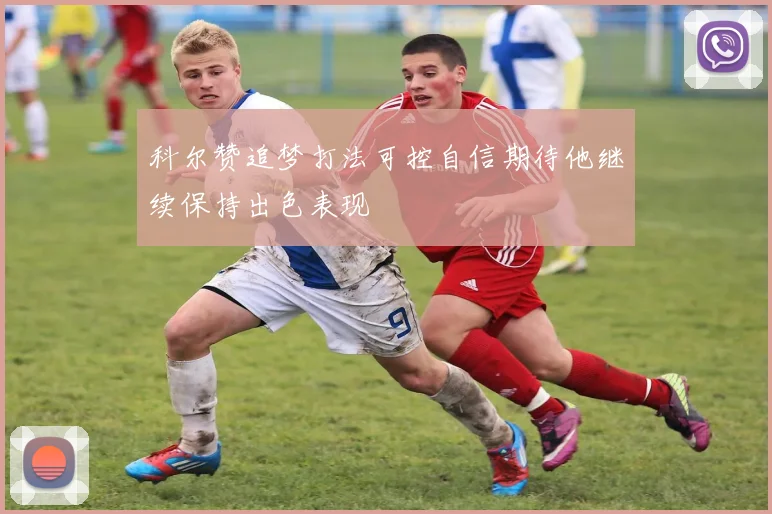 科尔赞追梦打法可控自信期待他继续保持出色表现