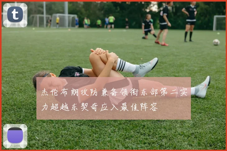 杰伦布朗攻防兼备领衔东部第二实力超越东契奇应入最佳阵容