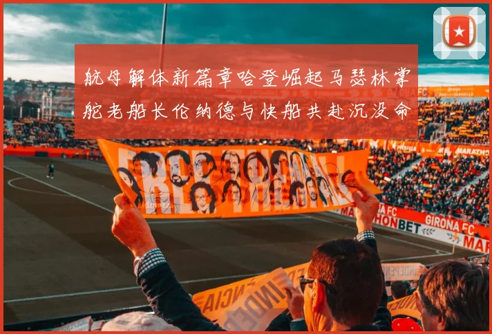 航母解体新篇章哈登崛起马瑟林掌舵老船长伦纳德与快船共赴沉没命运