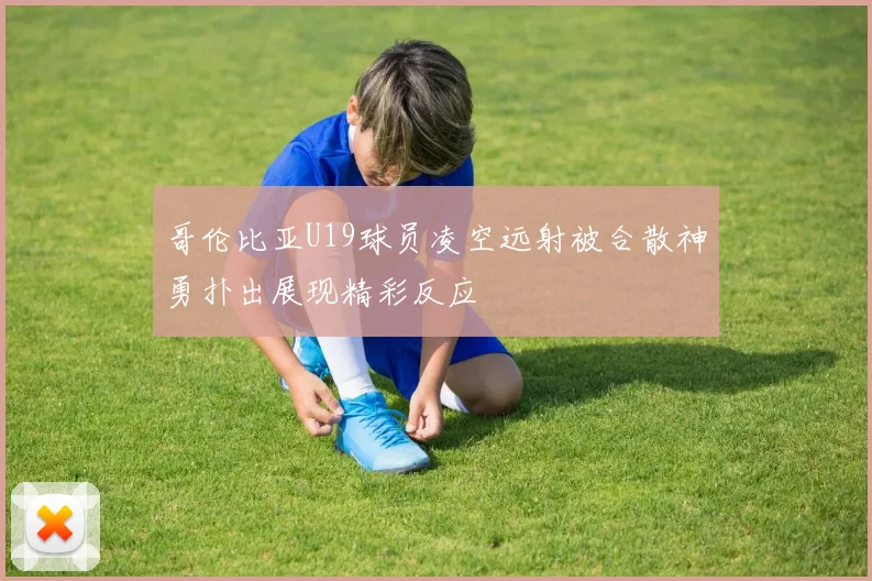 哥伦比亚U19球员凌空远射被合散神勇扑出展现精彩反应