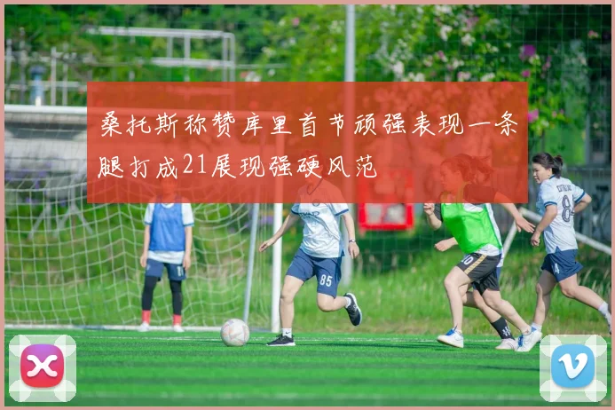 桑托斯称赞库里首节顽强表现一条腿打成21展现强硬风范