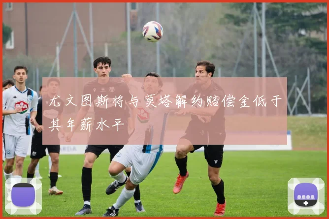 尤文图斯将与莫塔解约赔偿金低于其年薪水平