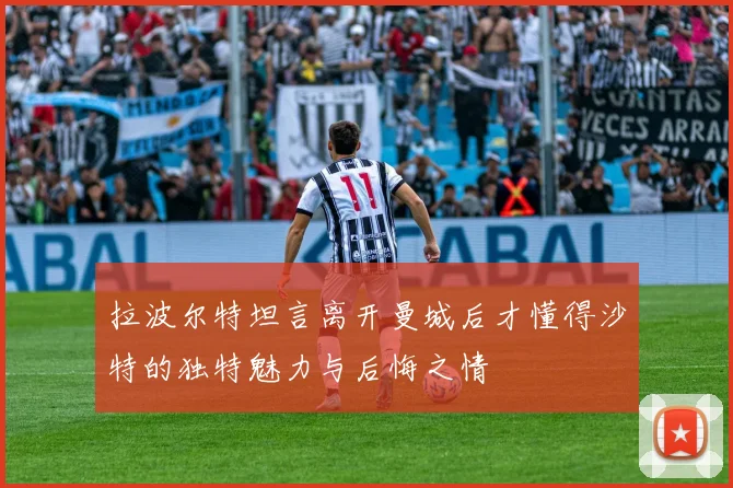 拉波尔特坦言离开曼城后才懂得沙特的独特魅力与后悔之情