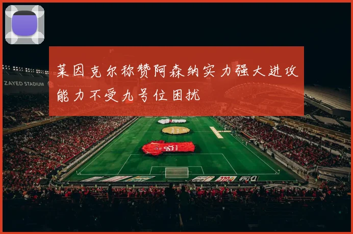 莱因克尔称赞阿森纳实力强大进攻能力不受九号位困扰