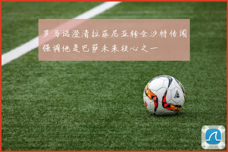 罗马诺澄清拉菲尼亚转会沙特传闻强调他是巴萨未来核心之一
