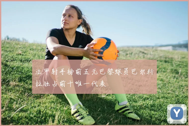 法甲射手榜前五无巴黎球员巴尔科拉独占前十唯一代表