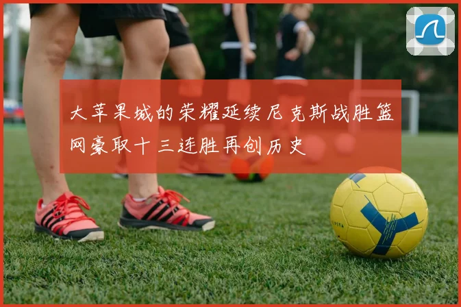 大苹果城的荣耀延续尼克斯战胜篮网豪取十三连胜再创历史