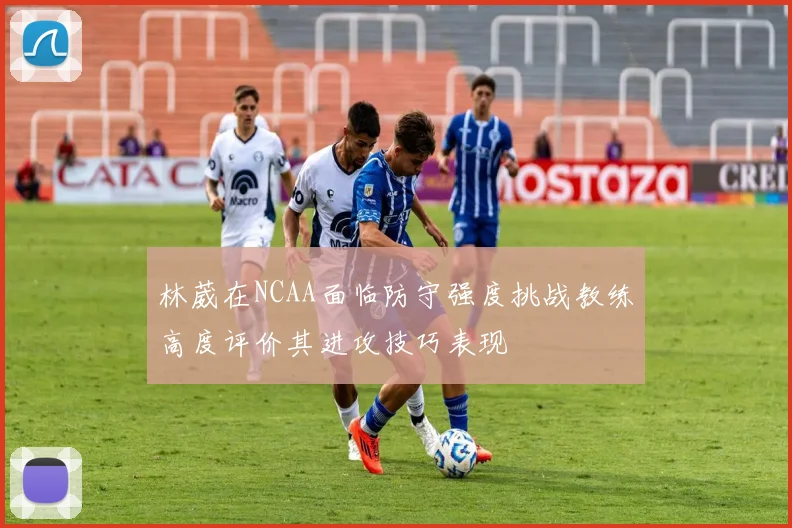 林葳在NCAA面临防守强度挑战教练高度评价其进攻技巧表现
