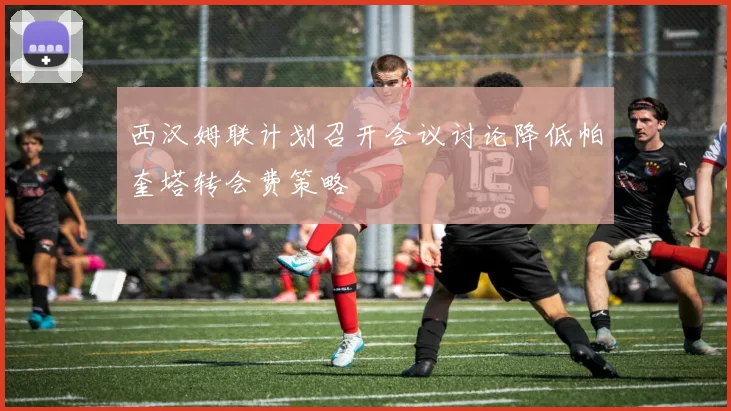 西汉姆联计划召开会议讨论降低帕奎塔转会费策略