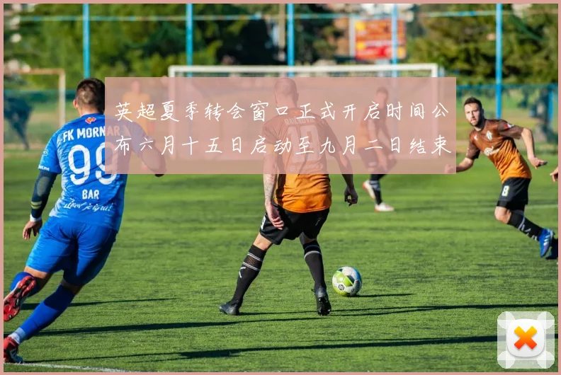 英超夏季转会窗口正式开启时间公布六月十五日启动至九月二日结束