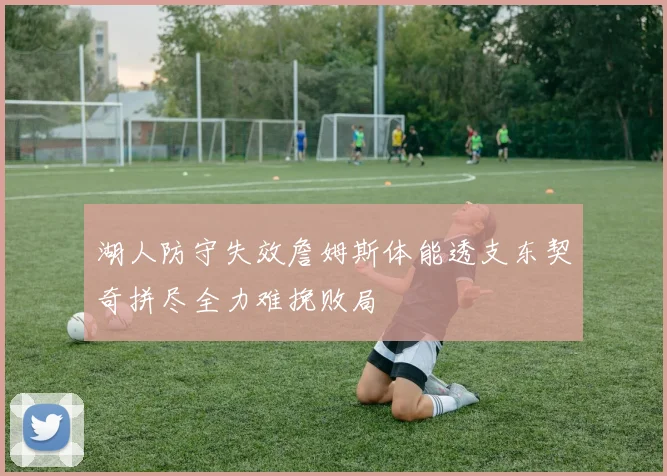 湖人防守失效詹姆斯体能透支东契奇拼尽全力难挽败局
